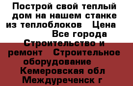 Построй свой теплый дом на нашем станке из теплоблоков › Цена ­ 90 000 - Все города Строительство и ремонт » Строительное оборудование   . Кемеровская обл.,Междуреченск г.